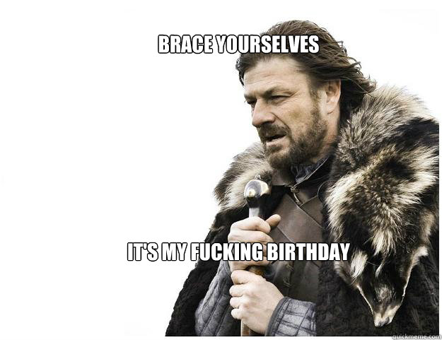 Brace yourselves







It's my fucking birthday  Imminent Ned