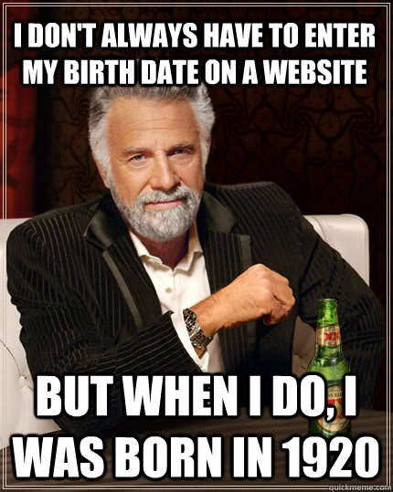 I don't always have to enter my birth date on a website but when i do, i was born in 1920  The Most Interesting Man In The World