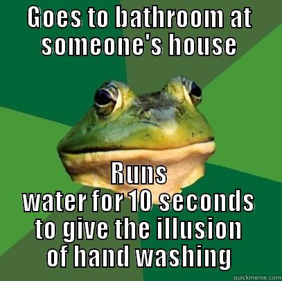 GOES TO BATHROOM AT SOMEONE'S HOUSE RUNS WATER FOR 10 SECONDS TO GIVE THE ILLUSION OF HAND WASHING Foul Bachelor Frog