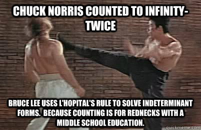 Chuck norris counted to infinity- twice bruce lee uses l'hopital's rule to solve indeterminant forms.  Because counting is for rednecks with a middle school education. - Chuck norris counted to infinity- twice bruce lee uses l'hopital's rule to solve indeterminant forms.  Because counting is for rednecks with a middle school education.  Bruce Lee vs Chuck Norris