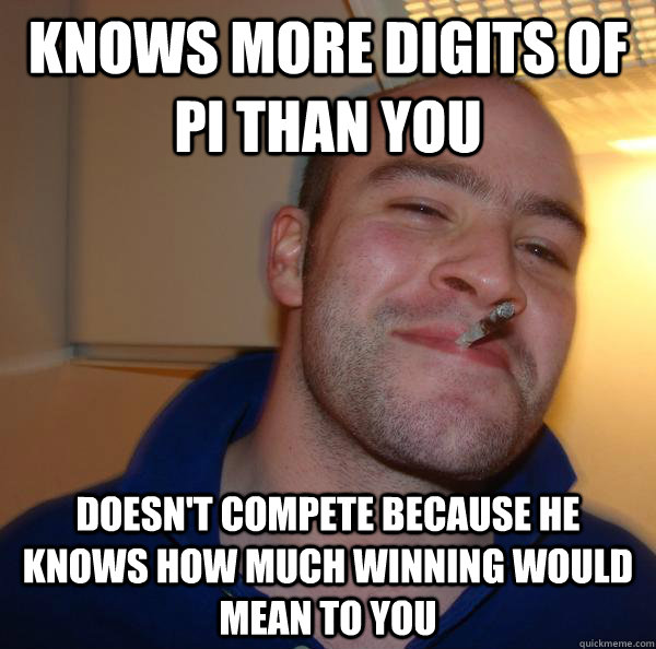 Knows more digits of pi than you Doesn't compete because he knows how much winning would mean to you - Knows more digits of pi than you Doesn't compete because he knows how much winning would mean to you  Misc