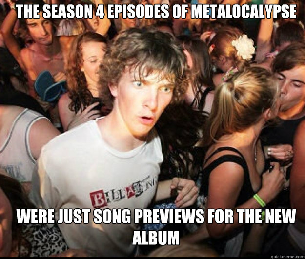 the season 4 episodes of metalocalypse were just song previews for the new album   