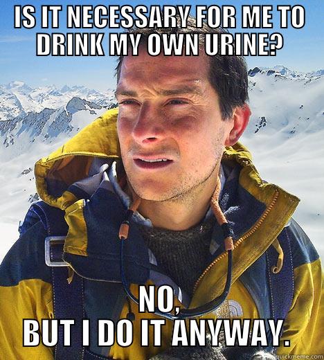 IS IT NECESSARY FOR ME TO DRINK MY OWN URINE? NO, BUT I DO IT ANYWAY.  Bear Grylls