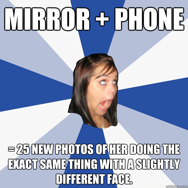 Mirror + Phone = 25 new photos of her doing the exact same thing with a slightly different face.  Annoying Facebook Girl