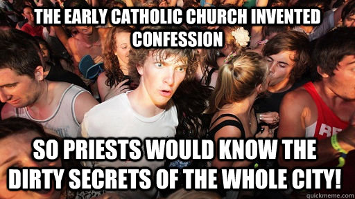 The early Catholic church invented confession so priests would know the dirty secrets of the whole city!  Sudden Clarity Clarence