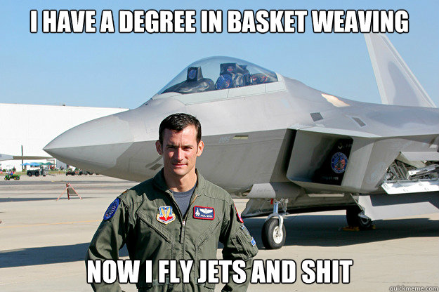 I have a degree in basket weaving now i fly jets and shit  Unimpressed F-22 Pilot