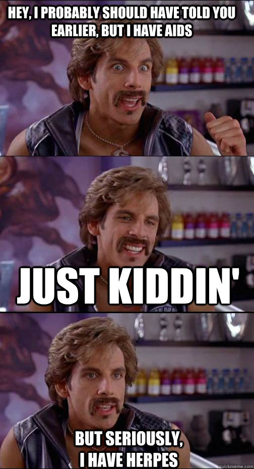 Hey, I probably should have told you earlier, but I have AIDS Just Kiddin' But seriously,                  I have Herpes  White Goodman