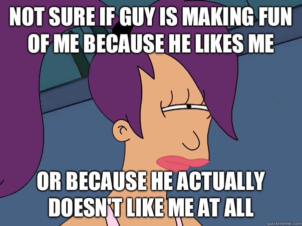 Not sure if guy is making fun of me because he likes me or because he actually doesn't like me at all  Leela Futurama