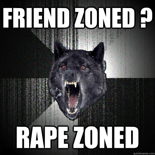 Friend zoned ? rape zoned  Insanity Wolf