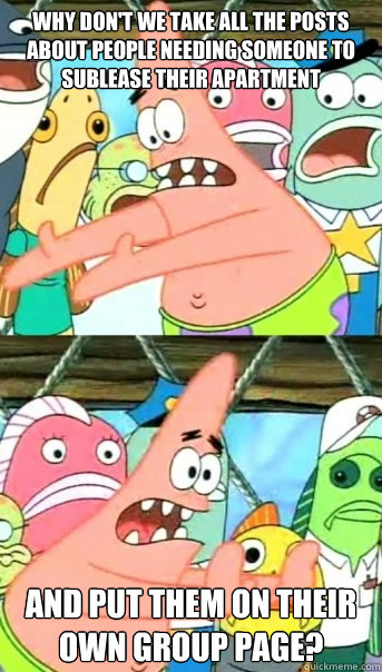 Why don't we take all the posts about people needing someone to sublease their apartment and put them on their own group page?  Push it somewhere else Patrick
