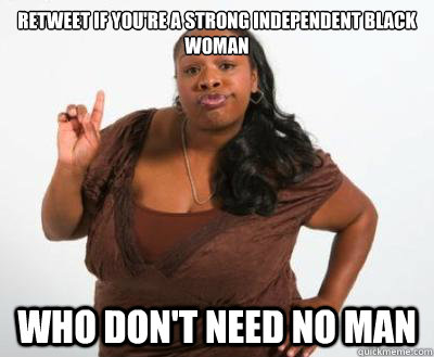 Retweet If You're a Strong Independent Black Woman Who Don't Need No Man  