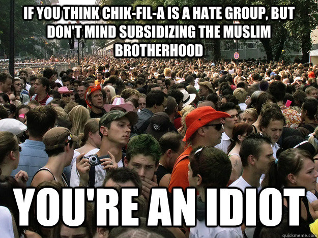 If You Think Chik-Fil-A is a hate group, but don't mind subsidizing the muslim Brotherhood You're an idiot  