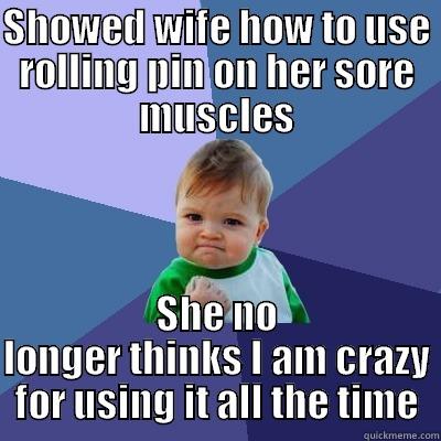 SHOWED WIFE HOW TO USE ROLLING PIN ON HER SORE MUSCLES SHE NO LONGER THINKS I AM CRAZY FOR USING IT ALL THE TIME Success Kid