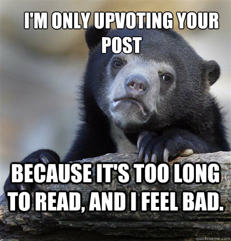 I'm only upvoting your post because it's too long to read, and i feel bad.  Confession Bear