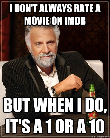 I don't always rate a movie on IMDB but when I do, it's a 1 or a 10  The Most Interesting Man In The World