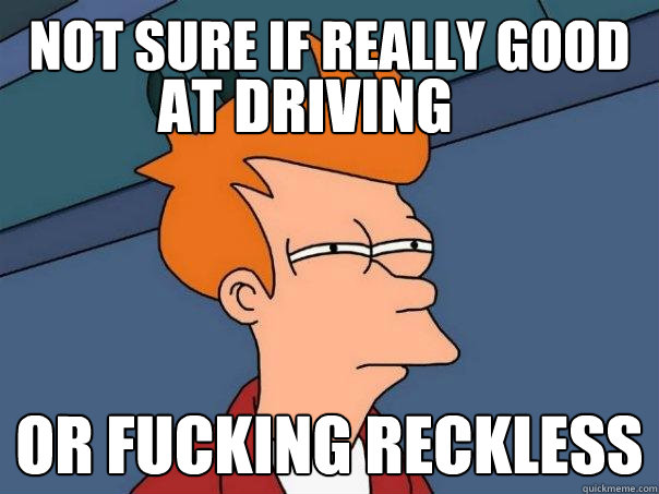 Not sure if really good or fucking reckless at driving  Futurama Fry