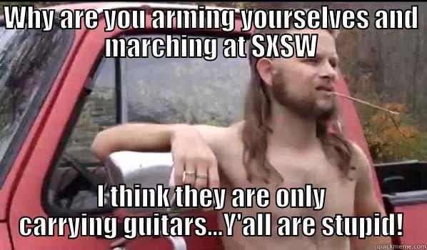 WHY ARE YOU ARMING YOURSELVES AND MARCHING AT SXSW I THINK THEY ARE ONLY CARRYING GUITARS...Y'ALL ARE STUPID! Almost Politically Correct Redneck