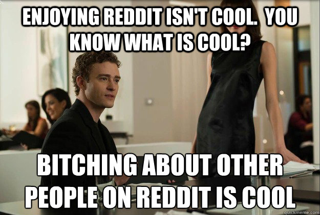 Enjoying reddit isn't cool.  you know what is cool? bitching about other people on reddit is cool - Enjoying reddit isn't cool.  you know what is cool? bitching about other people on reddit is cool  justin timberlake the social network scene