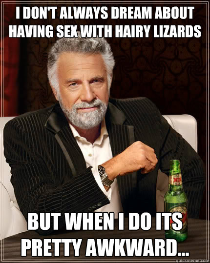 I don't always﻿ dream about having sex with hairy lizards But when I do its pretty awkward...  The Most Interesting Man In The World