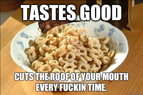 tastes good Cuts the roof of your mouth every fuckin time.  Scumbag cerel