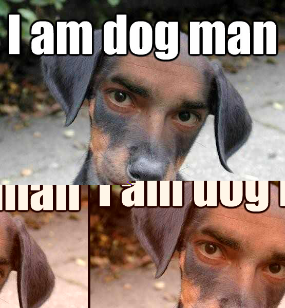 I am dog man Stare into my eyes..   DogMan