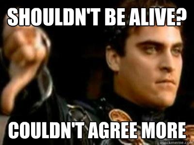 Shouldn't be alive? Couldn't agree more - Shouldn't be alive? Couldn't agree more  Downvoting Roman