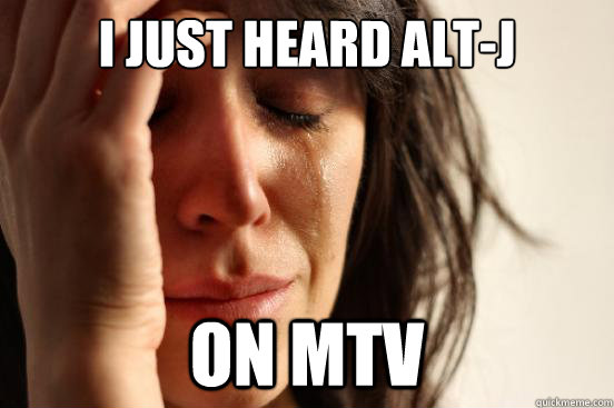 i just heard Alt-J on MTV  First World Problems