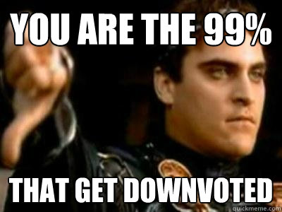 You are the 99% that get downvoted  Downvoting Roman