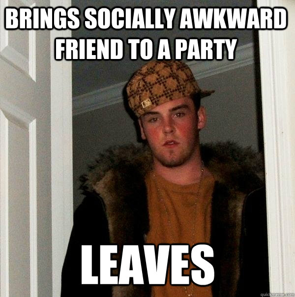 brings Socially Awkward friend to a party leaves - brings Socially Awkward friend to a party leaves  Scumbag Steve
