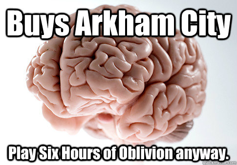 Buys Arkham City Play Six Hours of Oblivion anyway.   Scumbag Brain