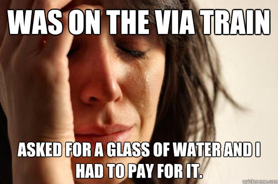 Was on the VIA train Asked for a glass of water and I had to pay for it.  First World Problems