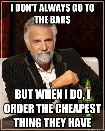 I don't always go to the bars but when I do, I order the cheapest thing they have - I don't always go to the bars but when I do, I order the cheapest thing they have  The Most Interesting Man In The World