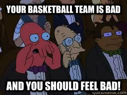 Your basketball team is bad and you should feel bad!  Zoidberg