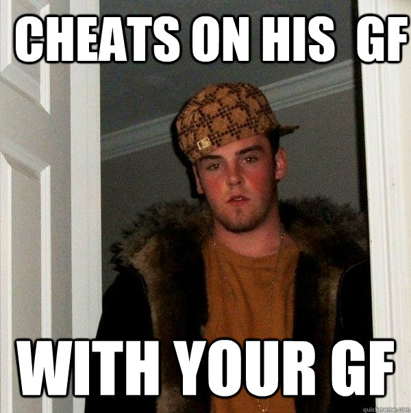 cheats on his  gf with your gf - cheats on his  gf with your gf  Scumbag Steve