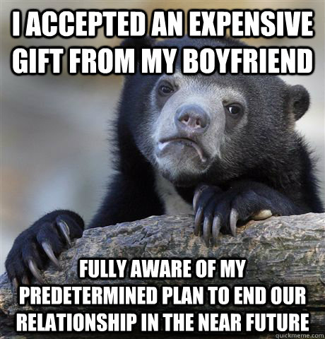 I accepted an expensive gift from my boyfriend fully aware of my predetermined plan to end our relationship in the near future - I accepted an expensive gift from my boyfriend fully aware of my predetermined plan to end our relationship in the near future  Confession Bear