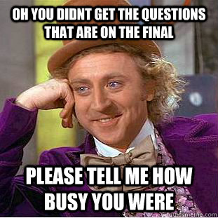 Oh you didnt get the questions that are on the final please tell me how busy you were  Condescending Wonka