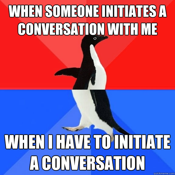 When someone initiates a conversation with me When i have to initiate a conversation - When someone initiates a conversation with me When i have to initiate a conversation  Socially Awksome Penguin