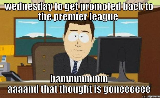 WEDNESDAY TO GET PROMOTED BACK TO THE PREMIER LEAGUE  BAMMMMMM AAAAND THAT THOUGHT IS GONEEEEEE aaaand its gone