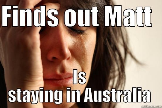FINDS OUT MATT   IS STAYING IN AUSTRALIA First World Problems
