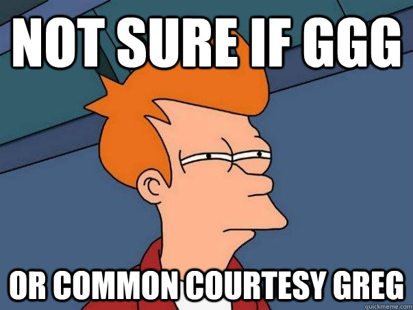 Not sure if GGG Or Common courtesy greg  Not sure Fry