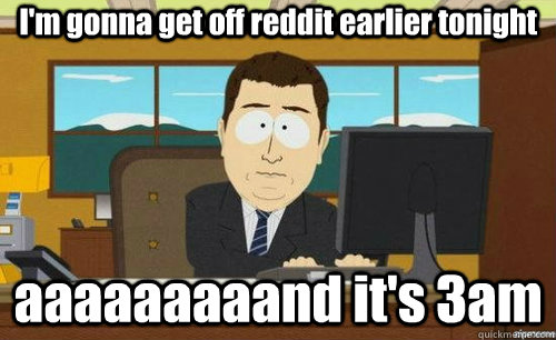 I'm gonna get off reddit earlier tonight aaaaaaaaand it's 3am   anditsgone