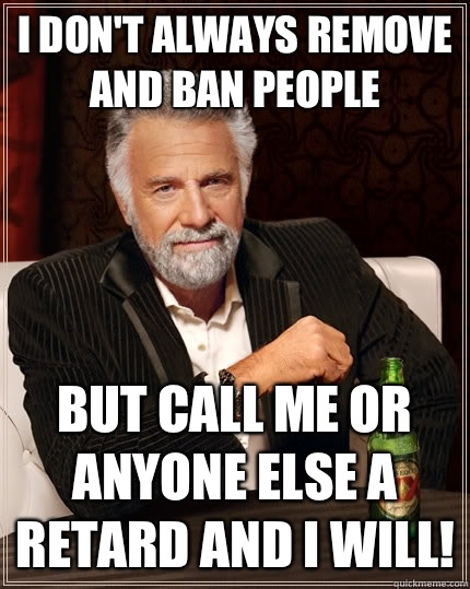 I don't always remove and ban people But call me or anyone else a retard and I will!  The Most Interesting Man In The World