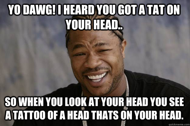 Yo dawg! I heard you got a tat on your head.. So when you look at your head you see a tattoo of a head thats on your head.  Xzibit meme