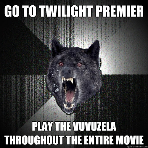 go to twilight premier play the vuvuzela throughout the entire movie  Insanity Wolf