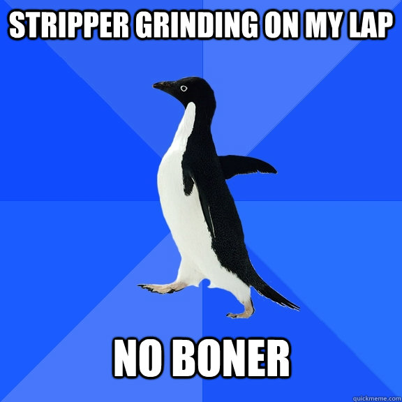 Stripper grinding on my lap no boner  Socially Awkward Penguin