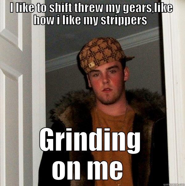 I LIKE TO SHIFT THREW MY GEARS,LIKE HOW I LIKE MY STRIPPERS  GRINDING ON ME  Scumbag Steve