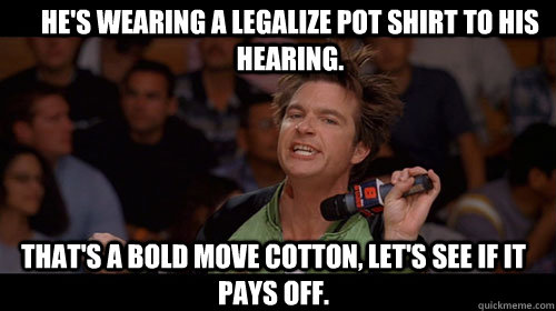He's wearing a legalize pot shirt to his hearing. that's a bold move cotton, let's see if it pays off.   Bold Move Cotton