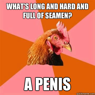 What's Long and hard and full of seamen? A penis  Anti-Joke Chicken