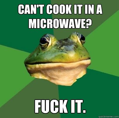 Can't cook it in a microwave? Fuck it.  Foul Bachelor Frog