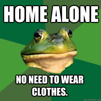 Home alone no need to wear clothes.  Foul Bachelor Frog
